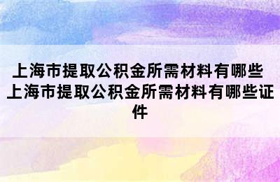 上海市提取公积金所需材料有哪些 上海市提取公积金所需材料有哪些证件